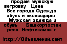 продам мужскую ветровку › Цена ­ 2 500 - Все города Одежда, обувь и аксессуары » Мужская одежда и обувь   . Башкортостан респ.,Нефтекамск г.